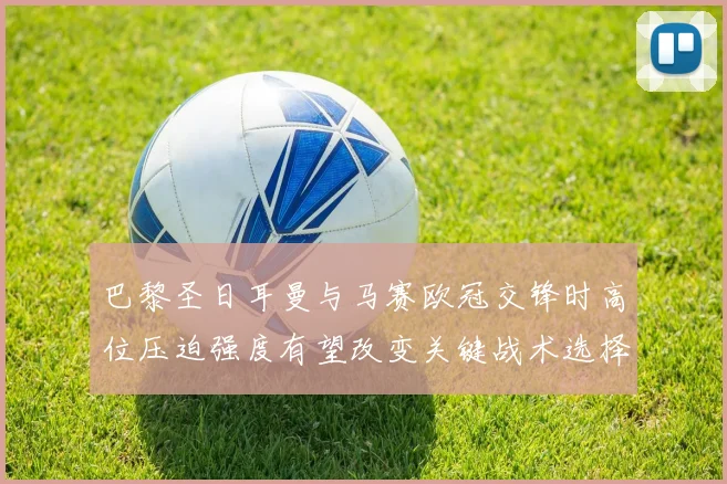 巴黎圣日耳曼与马赛欧冠交锋时高位压迫强度有望改变关键战术选择