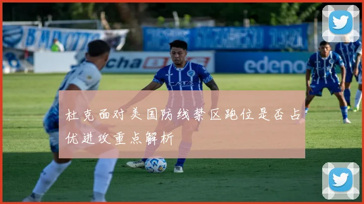 杜克面对美国防线禁区跑位是否占优进攻重点解析