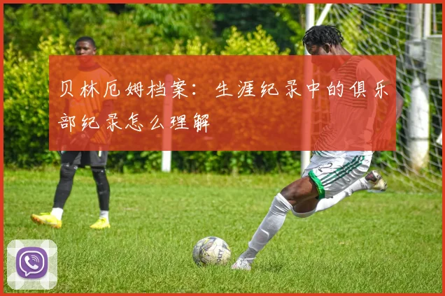 贝林厄姆档案:生涯纪录中的俱乐部纪录怎么理解