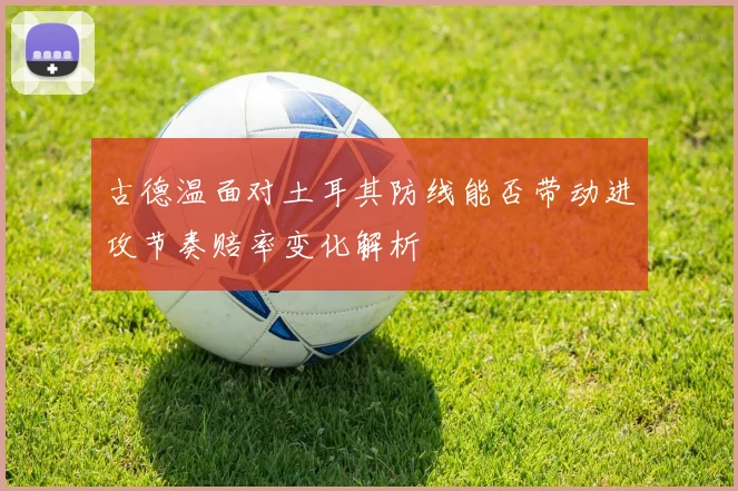 古德温面对土耳其防线能否带动进攻节奏赔率变化解析