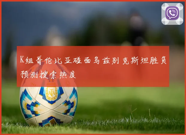 K组哥伦比亚碰面乌兹别克斯坦胜负预测搜索热度
