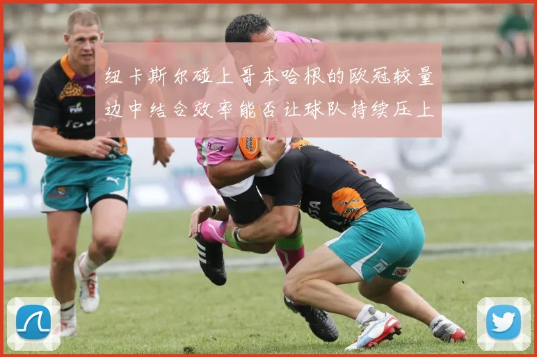纽卡斯尔碰上哥本哈根的欧冠较量边中结合效率能否让球队持续压上