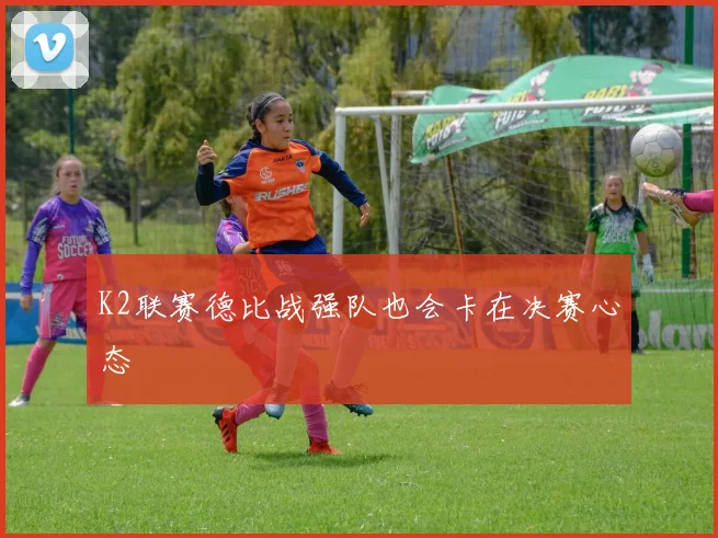 K2联赛德比战强队也会卡在决赛心态