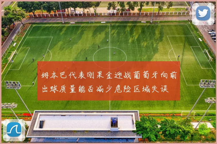 姆本巴代表刚果金迎战葡萄牙向前出球质量能否减少危险区域失误