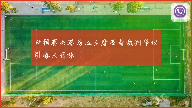 世预赛决赛乌拉圭摩洛哥裁判争议引爆火药味