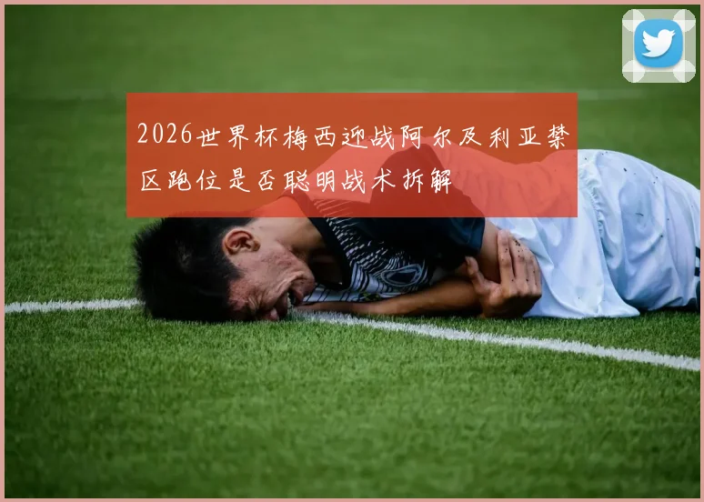 2026世界杯梅西迎战阿尔及利亚禁区跑位是否聪明战术拆解