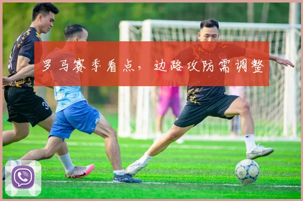 罗马赛季看点,边路攻防需调整