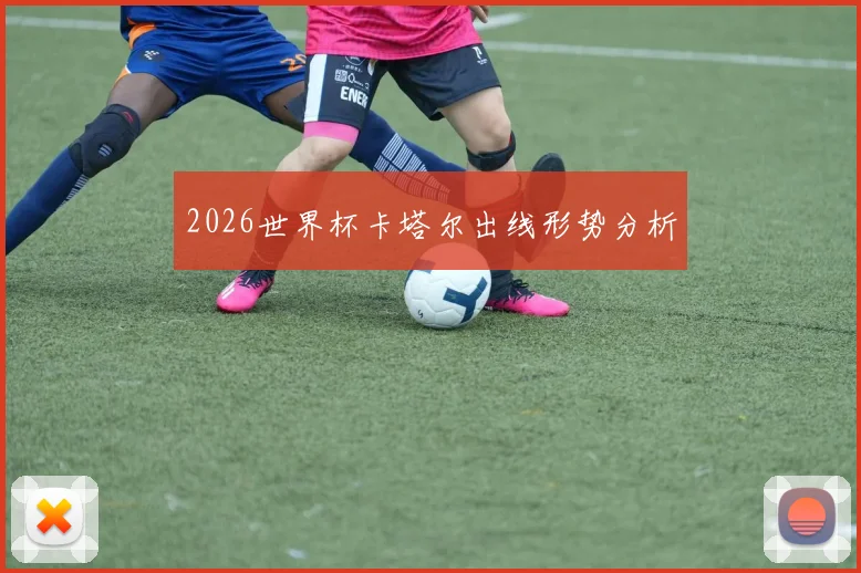 2026世界杯卡塔尔出线形势分析