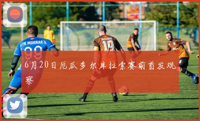6月20日厄瓜多尔库拉索赛前首发观察