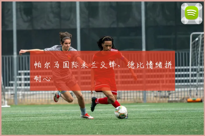 帕尔马国际米兰交锋,德比情绪拼耐心