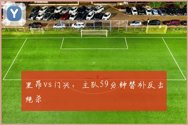 里昂vs门兴，主队59分钟替补反击绝杀