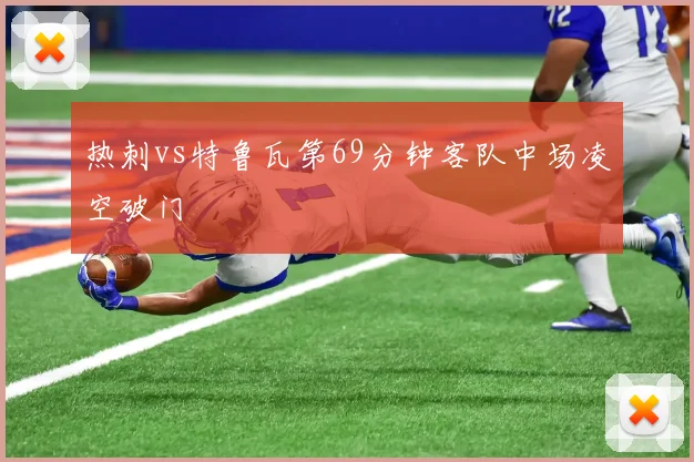 热刺vs特鲁瓦第69分钟客队中场凌空破门