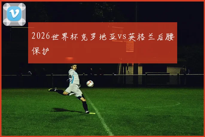 2026世界杯克罗地亚vs英格兰后腰保护