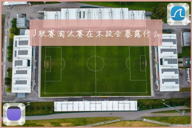 J联赛淘汰赛在末段会暴露什么