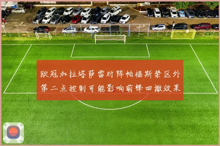 欧冠加拉塔萨雷对阵帕福斯禁区外第二点控制可能影响前锋回撤效果