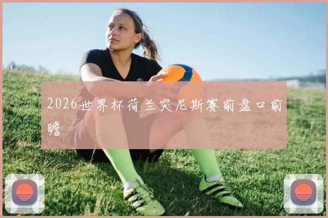 2026世界杯荷兰突尼斯赛前盘口前瞻