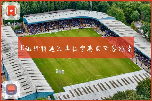 E组科特迪瓦库拉索赛前阵容指南