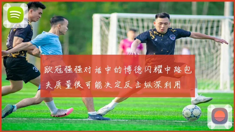 欧冠强强对话中的博德闪耀中路包夹质量很可能决定反击纵深利用