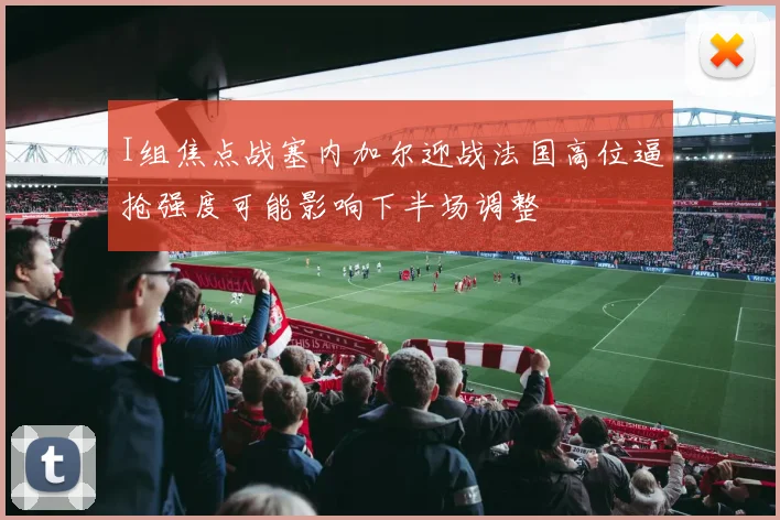 I组焦点战塞内加尔迎战法国高位逼抢强度可能影响下半场调整