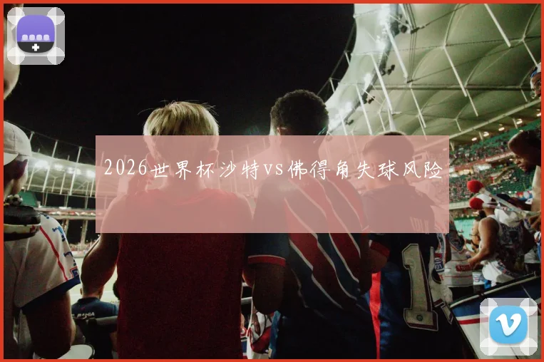 2026世界杯沙特vs佛得角失球风险
