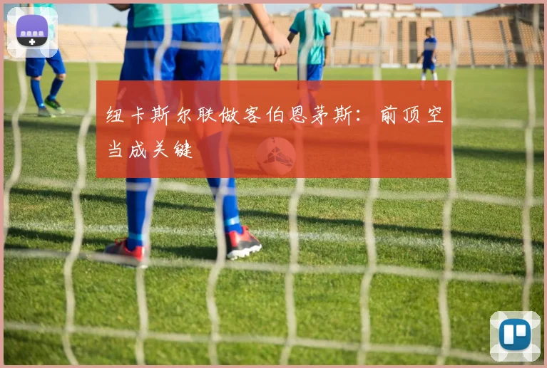 纽卡斯尔联做客伯恩茅斯:前顶空当成关键