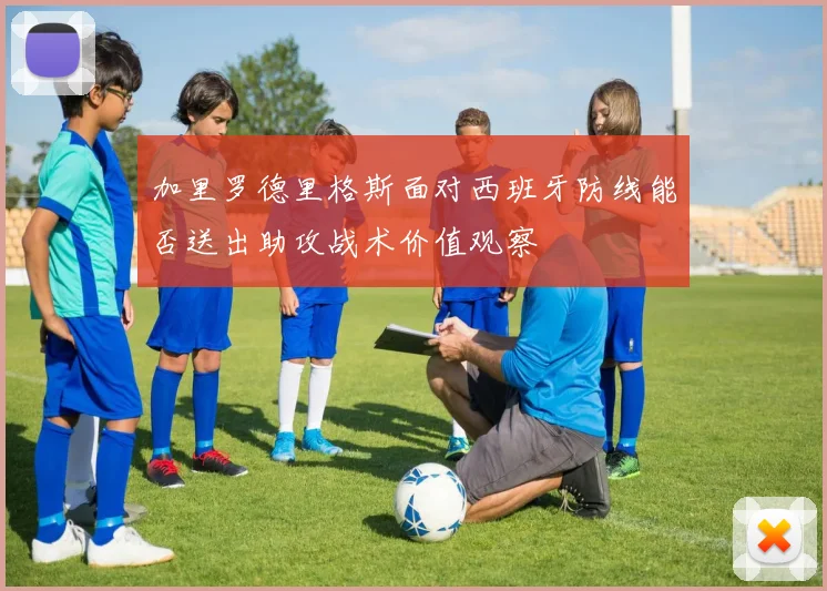 加里罗德里格斯面对西班牙防线能否送出助攻战术价值观察