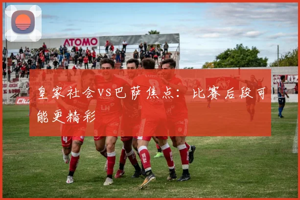 皇家社会vs巴萨焦点:比赛后段可能更精彩