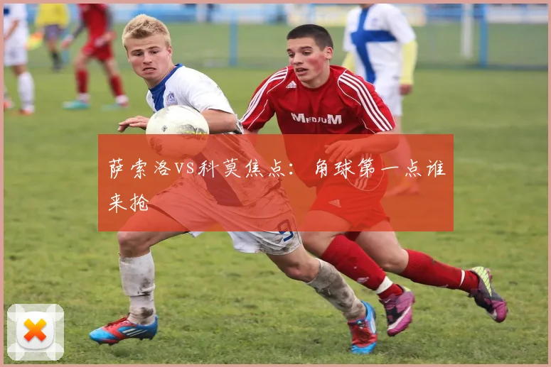 萨索洛vs科莫焦点：角球第一点谁来抢