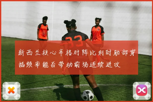 新西兰核心辛格对阵比利时肋部穿插频率能否带动前场连续进攻