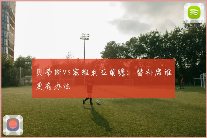 贝蒂斯vs塞维利亚前瞻:替补席谁更有办法