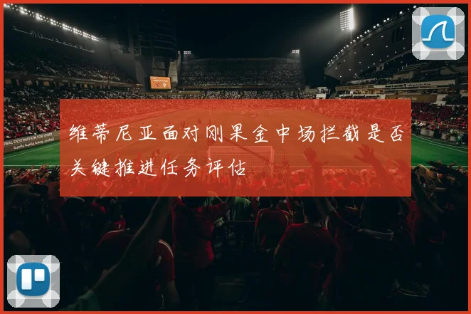 维蒂尼亚面对刚果金中场拦截是否关键推进任务评估