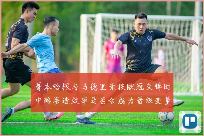 哥本哈根与马德里竞技欧冠交锋时中路渗透效率是否会成为晋级变量