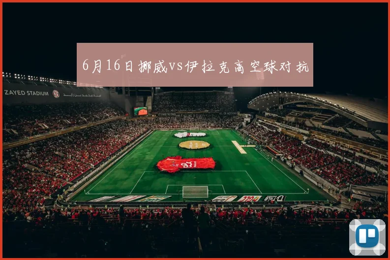 6月16日挪威vs伊拉克高空球对抗