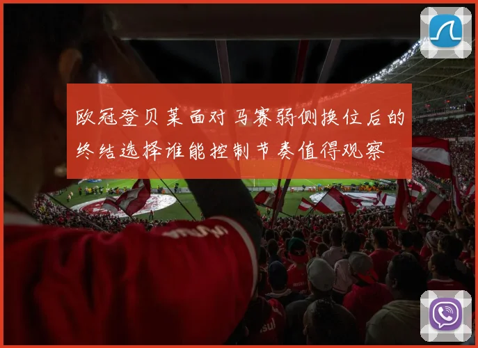 欧冠登贝莱面对马赛弱侧换位后的终结选择谁能控制节奏值得观察