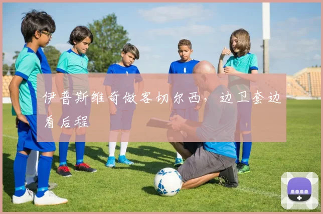 伊普斯维奇做客切尔西，边卫套边看后程
