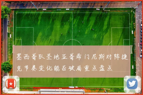 墨西哥队圣地亚哥希门尼斯对阵捷克节奏变化能否破局重点盘点