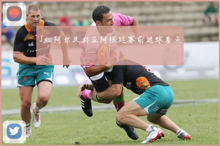 J组阿尔及利亚阿根廷赛前进球看点