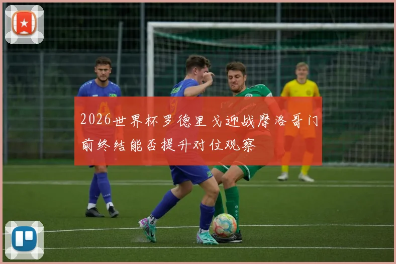 2026世界杯罗德里戈迎战摩洛哥门前终结能否提升对位观察