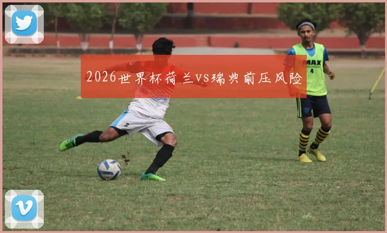 2026世界杯荷兰vs瑞典前压风险